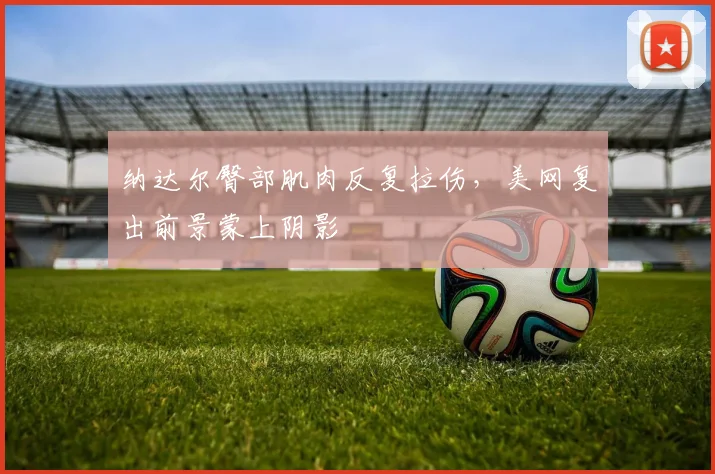纳达尔臀部肌肉反复拉伤，美网复出前景蒙上阴影