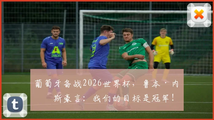 葡萄牙备战2026世界杯,鲁本·内维斯豪言:我们的目标是冠军!