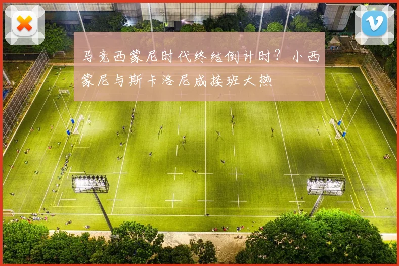马竞西蒙尼时代终结倒计时？小西蒙尼与斯卡洛尼成接班大热