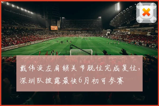戴伟浚左肩锁关节脱位完成复位，深圳队披露最快6月初可参赛