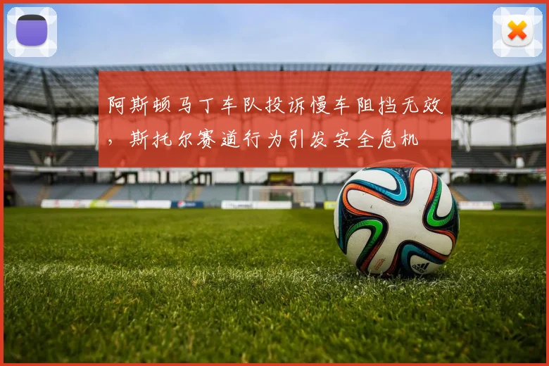 阿斯顿马丁车队投诉慢车阻挡无效，斯托尔赛道行为引发安全危机